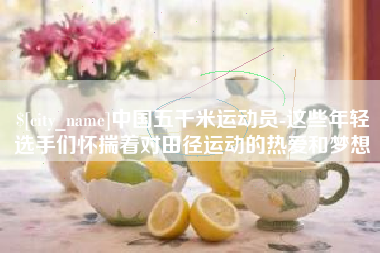 宣汉中国五千米运动员-这些年轻选手们怀揣着对田径运动的热爱和梦想