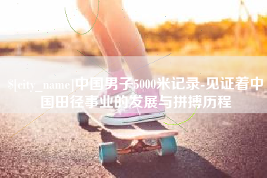 宣汉中国男子5000米记录-见证着中国田径事业的发展与拼搏历程
