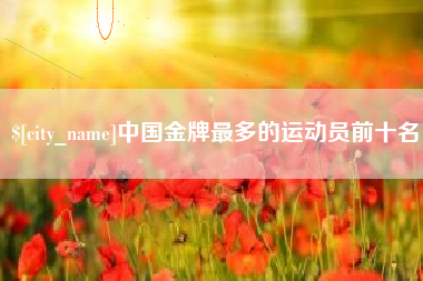 宣汉中国金牌最多的运动员前十名