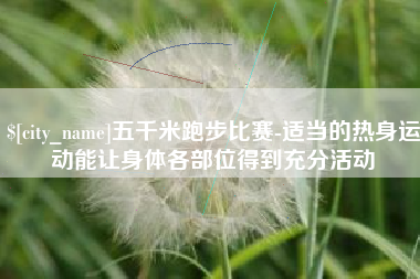 宣汉五千米跑步比赛-适当的热身运动能让身体各部位得到充分活动
