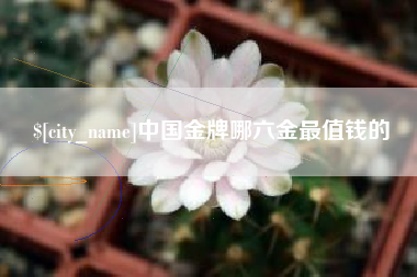 宣汉中国金牌哪六金最值钱的