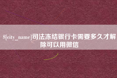 宣汉司法冻结银行卡需要多久才解除可以用微信