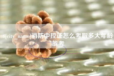 宣汉消防中控证怎么考取多大年龄能考